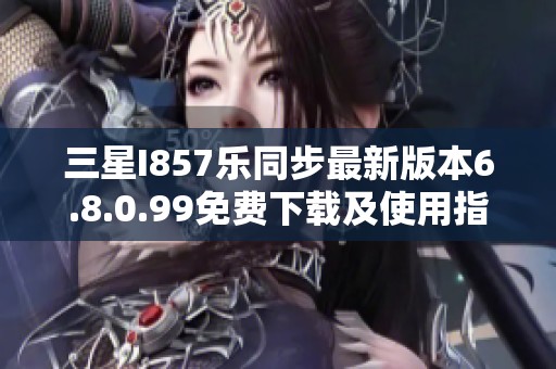 三星I857乐同步最新版本6.8.0.99免费下载及使用指南