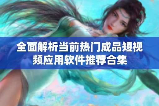 全面解析当前热门成品短视频应用软件推荐合集