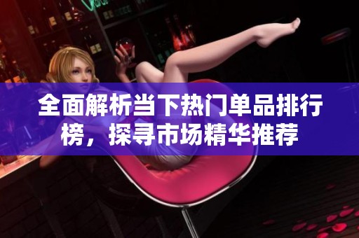 全面解析当下热门单品排行榜，探寻市场精华推荐