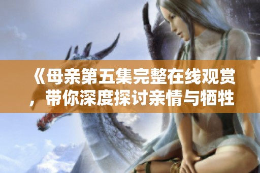 《母亲第五集完整在线观赏，带你深度探讨亲情与牺牲》