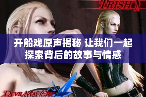 开船戏原声揭秘 让我们一起探索背后的故事与情感