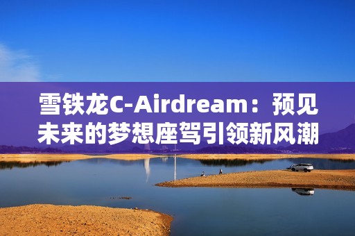雪铁龙C-Airdream：预见未来的梦想座驾引领新风潮