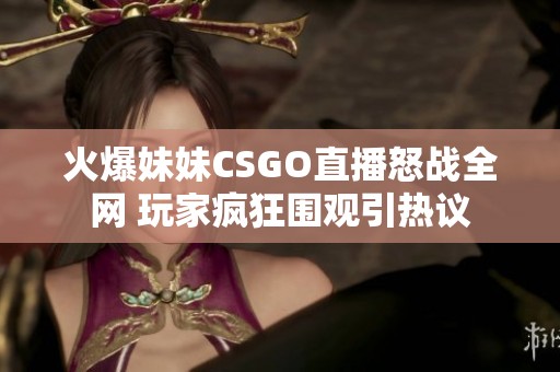 火爆妹妹CSGO直播怒战全网 玩家疯狂围观引热议