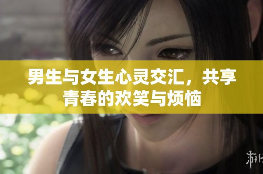 男生与女生心灵交汇，共享青春的欢笑与烦恼
