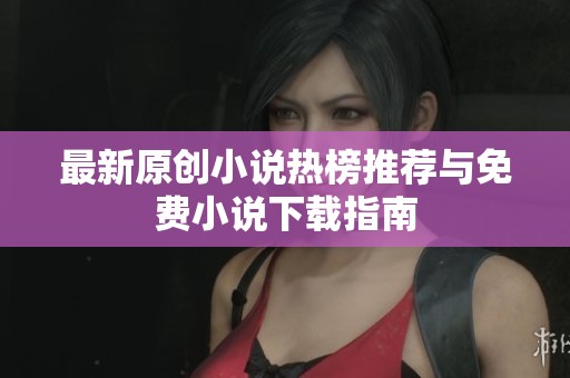 最新原创小说热榜推荐与免费小说下载指南