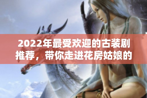 2022年最受欢迎的古装剧推荐，带你走进花房姑娘的精彩世界