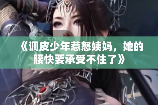 《调皮少年惹怒姨妈，她的腰快要承受不住了》