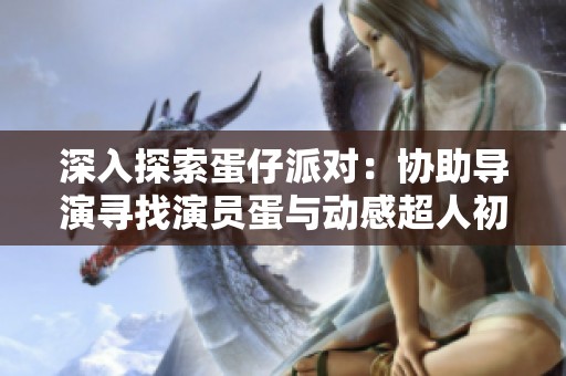 深入探索蛋仔派对：协助导演寻找演员蛋与动感超人初重聚