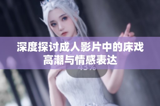 深度探讨成人影片中的床戏高潮与情感表达