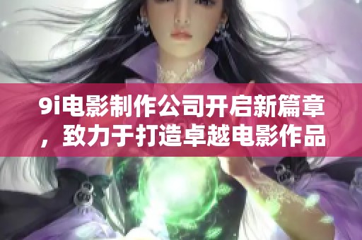 9i电影制作公司开启新篇章，致力于打造卓越电影作品