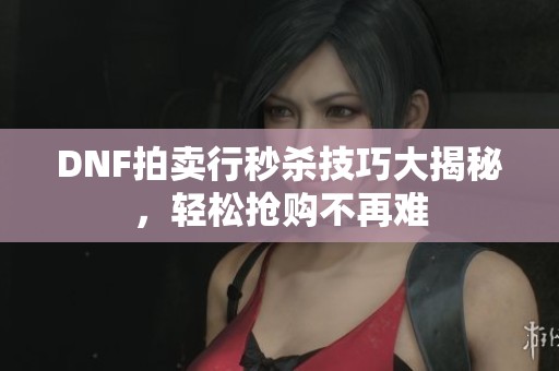 DNF拍卖行秒杀技巧大揭秘，轻松抢购不再难