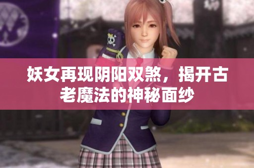 妖女再现阴阳双煞，揭开古老魔法的神秘面纱