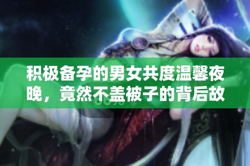 积极备孕的男女共度温馨夜晚，竟然不盖被子的背后故事