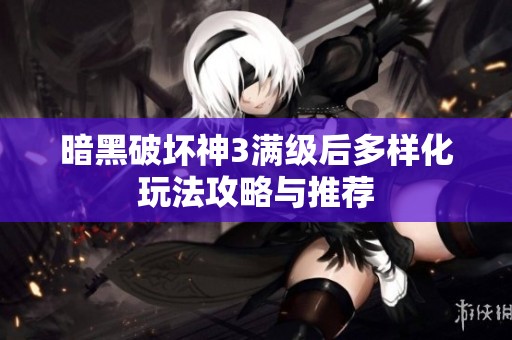 暗黑破坏神3满级后多样化玩法攻略与推荐