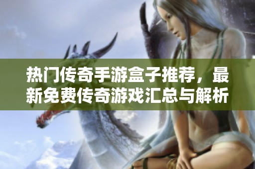 热门传奇手游盒子推荐，最新免费传奇游戏汇总与解析