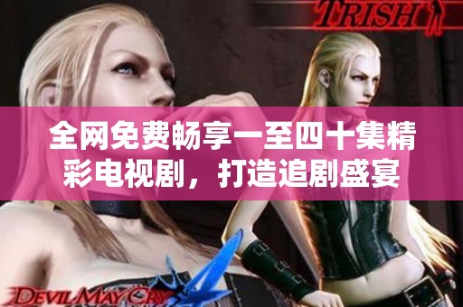全网免费畅享一至四十集精彩电视剧，打造追剧盛宴