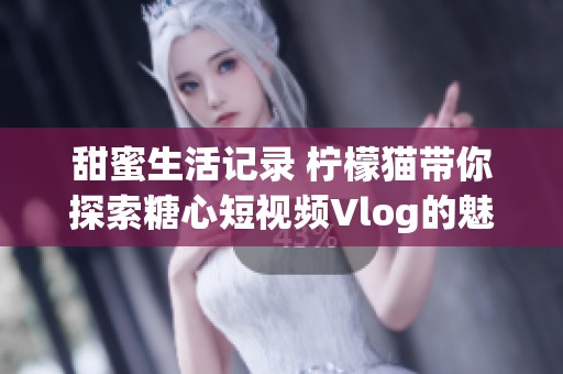 甜蜜生活记录 柠檬猫带你探索糖心短视频Vlog的魅力