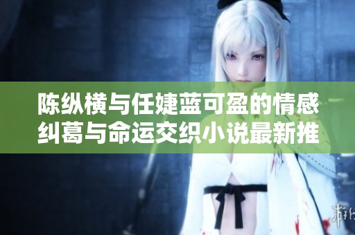 陈纵横与任婕蓝可盈的情感纠葛与命运交织小说最新推荐