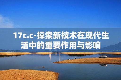 17c.c-探索新技术在现代生活中的重要作用与影响