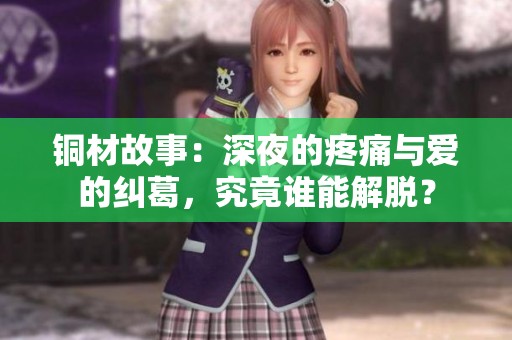 铜材故事：深夜的疼痛与爱的纠葛，究竟谁能解脱？