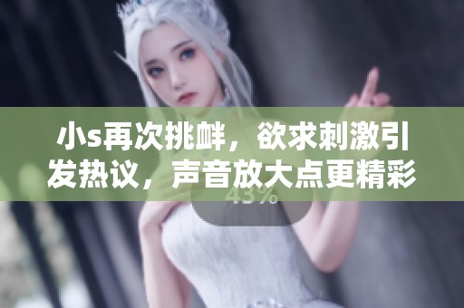 小s再次挑衅，欲求刺激引发热议，声音放大点更精彩