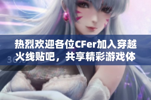 热烈欢迎各位CFer加入穿越火线贴吧，共享精彩游戏体验