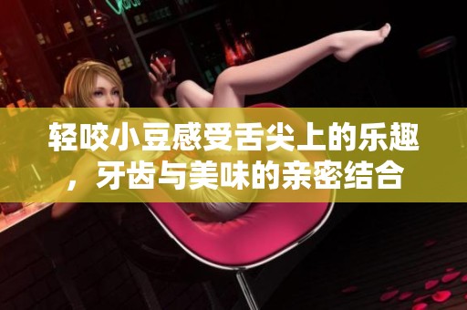 轻咬小豆感受舌尖上的乐趣，牙齿与美味的亲密结合