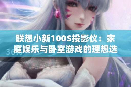 联想小新100S投影仪：家庭娱乐与卧室游戏的理想选择