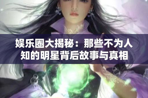 娱乐圈大揭秘：那些不为人知的明星背后故事与真相