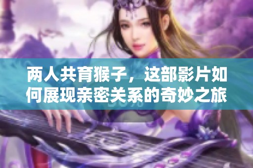 两人共育猴子，这部影片如何展现亲密关系的奇妙之旅