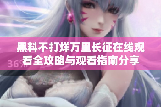 黑料不打烊万里长征在线观看全攻略与观看指南分享