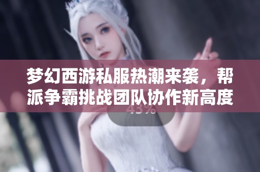 梦幻西游私服热潮来袭，帮派争霸挑战团队协作新高度