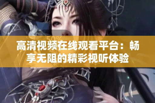 高清视频在线观看平台：畅享无阻的精彩视听体验