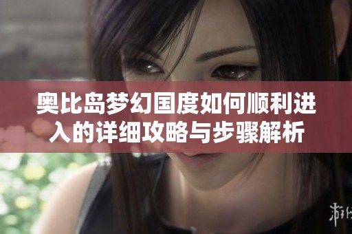 奥比岛梦幻国度如何顺利进入的详细攻略与步骤解析