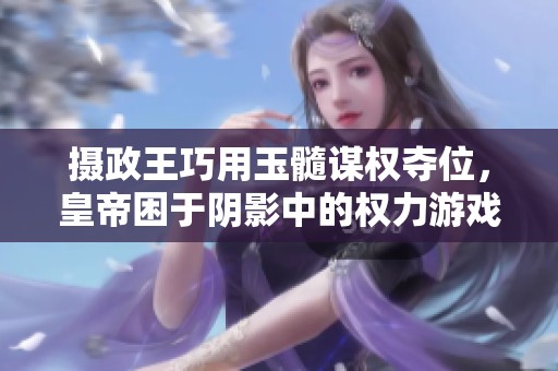 摄政王巧用玉髓谋权夺位，皇帝困于阴影中的权力游戏