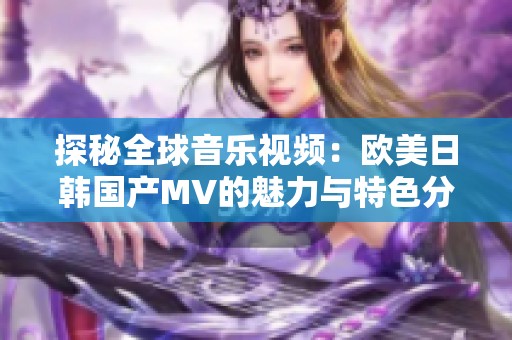 探秘全球音乐视频：欧美日韩国产MV的魅力与特色分析