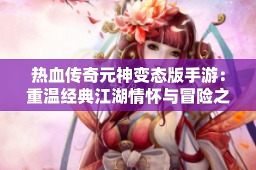 热血传奇元神变态版手游：重温经典江湖情怀与冒险之旅