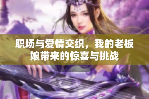 职场与爱情交织，我的老板娘带来的惊喜与挑战