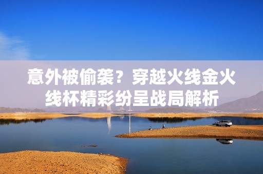 意外被偷袭？穿越火线金火线杯精彩纷呈战局解析