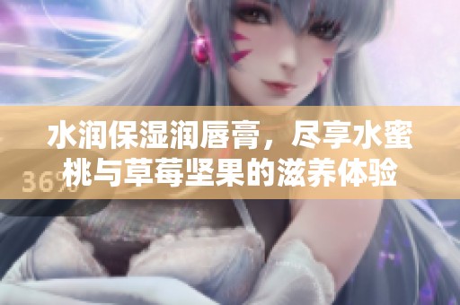 水润保湿润唇膏，尽享水蜜桃与草莓坚果的滋养体验