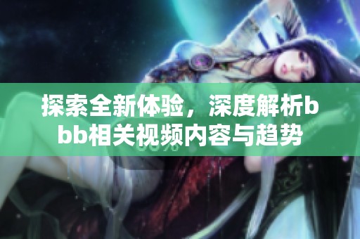 探索全新体验，深度解析bbb相关视频内容与趋势