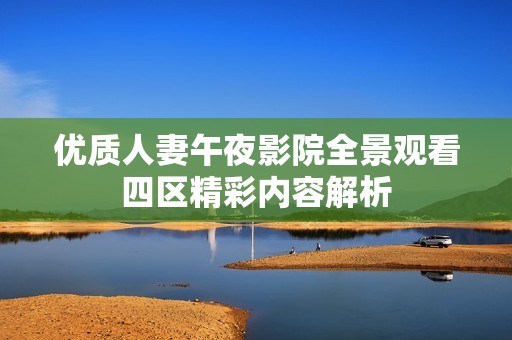 优质人妻午夜影院全景观看四区精彩内容解析