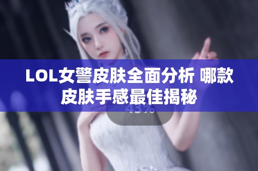 LOL女警皮肤全面分析 哪款皮肤手感最佳揭秘