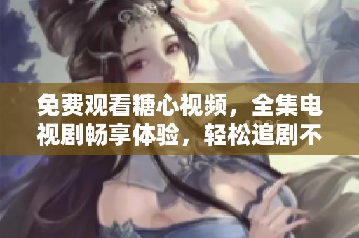 免费观看糖心视频，全集电视剧畅享体验，轻松追剧不再愁