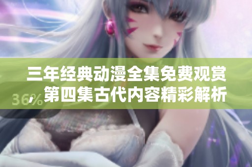 三年经典动漫全集免费观赏，第四集古代内容精彩解析