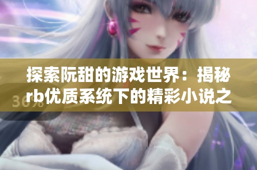 探索阮甜的游戏世界：揭秘rb优质系统下的精彩小说之旅