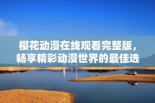 樱花动漫在线观看完整版，畅享精彩动漫世界的最佳选择