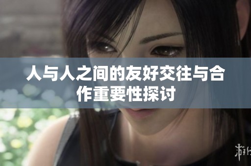 人与人之间的友好交往与合作重要性探讨