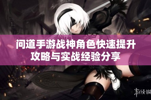 问道手游战神角色快速提升攻略与实战经验分享