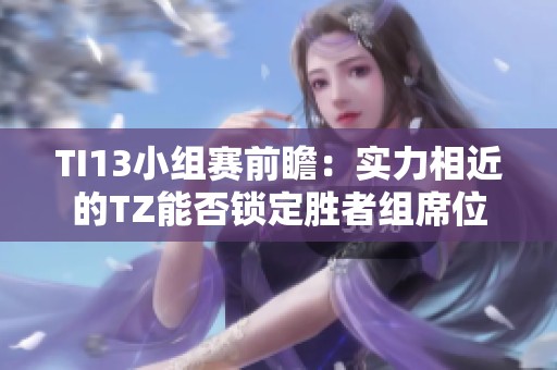 TI13小组赛前瞻：实力相近的TZ能否锁定胜者组席位